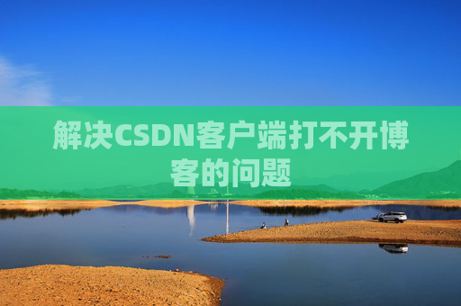 解决CSDN客户端打不开博客的问题